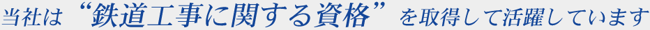 当社は「鉄道工事に関する資格」を取得して活躍しています